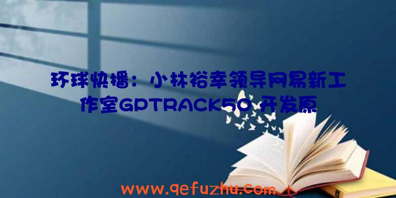 环球快播：小林裕幸领导网易新工作室GPTRACK50